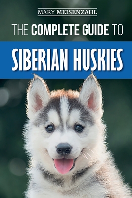 The Complete Guide to Siberian Huskies: Finding, Preparing For, Training, Exercising, Feeding, Grooming, and Loving your new Husky Puppy - Meisenzahl, Mary