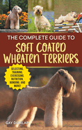 The Complete Guide to Soft Coated Wheaten Terriers: Finding, Preparing for, Raising, Training, Feeding, Socializing, and Loving Your New Wheaten Terrier