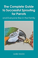 The Complete Guide to Successful Sprouting for Parrots: And Everyone Else in the Family