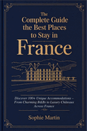 The Complete Guide to the Best Places to Stay in France: Discover 100+ Unique Accommodations - From Charming B&Bs to Luxury Ch?teaux Across France