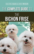The Complete Guide to the Bichon Frise: Finding, Raising, Feeding, Training, Socializing, and Loving Your New Bichon Puppy
