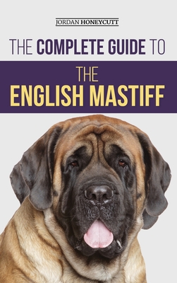 The Complete Guide to the English Mastiff: Finding, Training, Socializing, Feeding, Caring For, and Loving Your New Mastiff Puppy - Honeycutt, Jordan