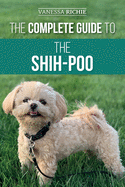 The Complete Guide to the Shih-Poo: Finding, Raising, Training, Feeding, Socializing, and Loving Your New Shih-Poo Puppy