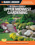 The Complete Guide to Upper Midwest Gardening: Techniques for Growing Landscape & Garden Plants in Minnesota, Wisconsin, Iowa, Northern Michigan & Southwestern Ontario