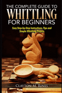 The Complete Guide to Whittling for Beginners: Easy Step-by-Step Instructions, Tips and Simple Whittling Projects