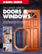 The Complete Guide to Windows & Doors: Step-By-Step Projects for Adding, Replacing & Repairing All Types of Windows & Doors