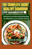 The Complete Heart Healthy Cookbook for Seniors After 50: Delicious and Nourishing Recipes for Effortless Low-Sodium Dining