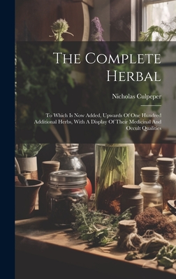 The Complete Herbal: To Which Is Now Added, Upwards Of One Hundred Additional Herbs, With A Display Of Their Medicinal And Occult Qualities - Culpeper, Nicholas