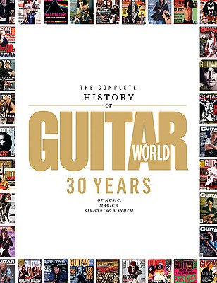 The Complete History of Guitar World: 30 Years of Music, Magic & Six-String Mayhem - Editors of Guitar World Magazine