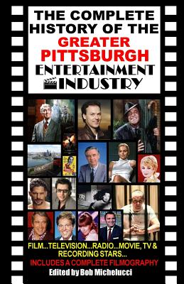 The Complete History of the Greater Pittsburgh Entertainment Industry - Michelucci, Robert V