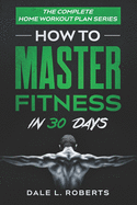The Complete Home Workout Plan Series: How to Master Fitness in 30 Days