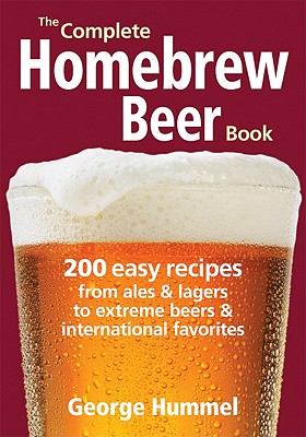 The Complete Homebrew Beer Book: 200 Easy Recipes from Ales and Lagers to Extreme Beers & International Favorites - Hummel, George