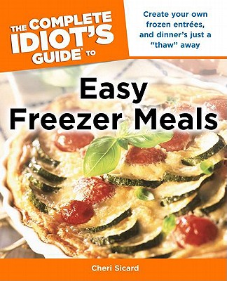 The Complete Idiot's Guide to Easy Freezer Meals: Create Your Own Frozen Entres, and Dinner S Just a Thaw Away - Sicard, Cheri