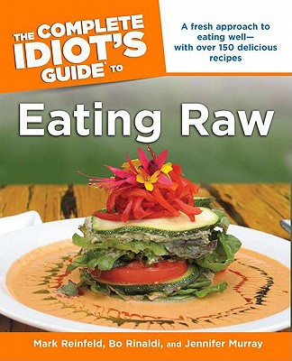 The Complete Idiot's Guide to Eating Raw: A Fresh Approach to Eating Well with Over 150 Delicious Recipes - Reinfeld, Mark, and Rinaldi, Bo, and Murray, Jennifer