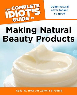 The Complete Idiot's Guide to Making Natural Beauty Products - Trew, Sally W, and Gould, Zonella B