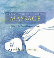 The Complete Illustrated Guide to - Massage: A Step-By-Step Approach to the Healing Art of Touch