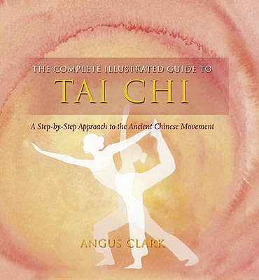 The Complete Illustrated Guide To - Tai Chi: A Step-by-step Approach To The Ancient Chinese Movement - Clark, Angus