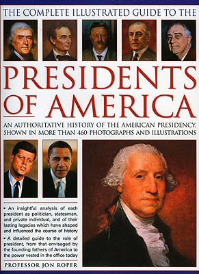 The Complete Illustrated Guide to the Presidents of America: An Authoritative History of the American Presidency, Shown in 500 Colour Photographs and Illustrations - Roper, Jon, Professor