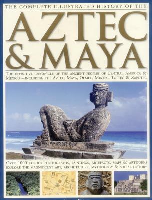 The Complete Illustrated History of the Aztec & Maya: The Definitive Chronicle of the Ancient Peoples of Central America and Mexico Including the Aztec, Maya, Olmec, Mixtec, Toltec and Zapotec - Phillips, Charles