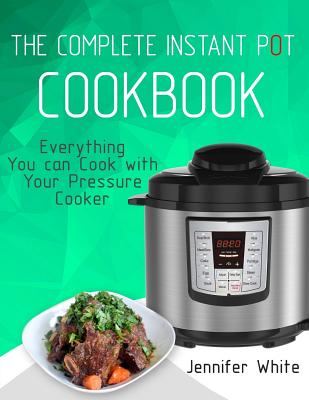 The Complete Instant Pot Cookbook: Everything You can Cook with Your Pressure Cooker (Free Gift Cookbook Available) - White, Jennifer