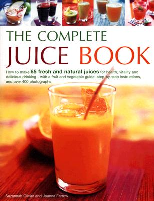 The Complete Juice Book: How to Make 65 Fresh and Natural Juices for Health, Vitality and Delicious Drinking--With a Fruit and Vegetable Guide; Step by Step Instructions; And Over 400 Photographs - Olivier, Suzannah, and Farrow, Joanna