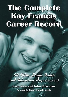 The Complete Kay Francis Career Record: All Film, Stage, Radio and Television Appearances - Kear, Lynn, and Rossman, John