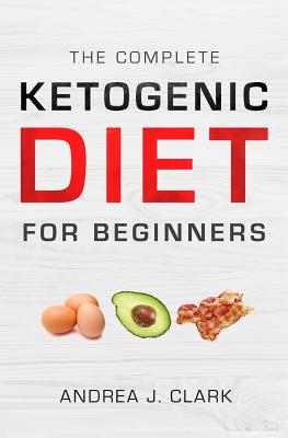The Complete Ketogenic Diet for Beginners: The Ultimate Guide to Living the Keto Lifestyle - Clark, Andrea J