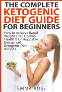 The Complete Ketogenic Diet Guide for Beginners: How to Achieve Rapid Weight Loss, Optimal Health & Unstoppable Energy with Ketogenic Diet Recipes