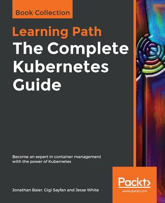 The Complete Kubernetes Guide - Baier, Jonathan, and Sayfan, Gigi, and White, Jesse