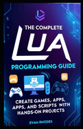 The Complete Lua Programming Guide: Create Games, Apps, and Scripts with Hands-On Projects