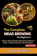 The Complete Mead Brewing for Beginners: Step by Step to Easily Crafting Your Mead at Home, with Essential Tips and Techniques