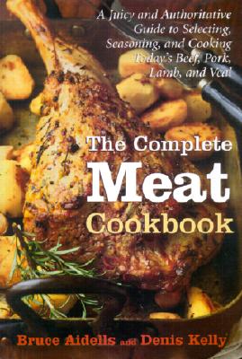 The Complete Meat Cookbook: A Juicy and Authoritative Guide to Selecting, Seasoning, and Cooking Today's Beef, Pork, Lamb, and Veal - Aidells, Bruce, and Kelly, Denis