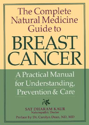 The Complete Natural Medicine Guide to Breast Cancer: A Practical Manual for Understanding, Prevention and Care - Kaur, Sat Dharam, Dr., ND, and Dean, Carolyn, Dr. (Preface by)