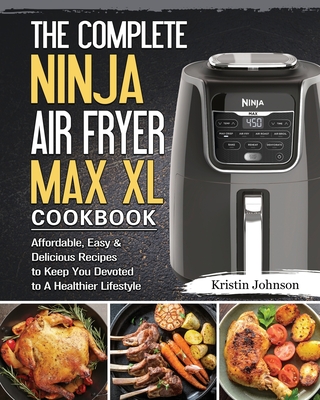 The Complete Ninja Air Fryer Max XL Cookbook: Affordable, Easy & Delicious Recipes to Keep You Devoted to A Healthier Lifestyle - Johnson, Kristin