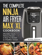 The Complete Ninja Air Fryer Max XL Cookbook: Affordable, Easy & Delicious Recipes to Keep You Devoted to A Healthier Lifestyle
