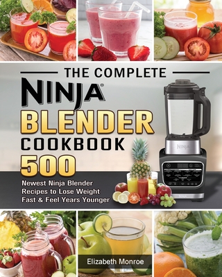 The Complete Ninja Blender Cookbook: 500 Newest Ninja Blender Recipes to Lose Weight Fast and Feel Years Younger - Monroe, Elizabeth