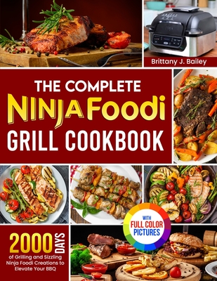 The Complete Ninja Foodi Grill Cookbook: 2000 Days of Grilling and Sizzling Ninja Foodi Creations to Elevate Your BBQ Full Color Edition - Bailey, Brittany J