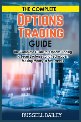 The Complete Options Trading Guide: The Complete Guide for Options Trading to Learn Strategies and Techniques, Making Money in Few Weeks - Bailey, Russell