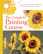 The Complete Painting Course: Your Step by Step Guide to Painting in Watercolor, Acrylics, and Oils