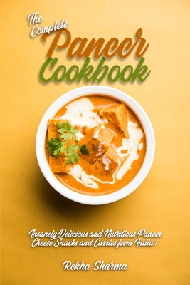 The Complete Paneer Cookbook: Insanely Delicious and Nutritious Paneer Cheese Snacks and Curries from India! - Sharma, Rekha