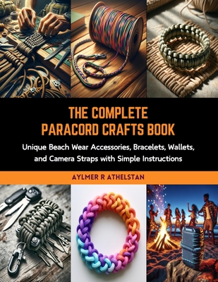 The Complete Paracord Crafts Book: Unique Beach Wear Accessories, Bracelets, Wallets, and Camera Straps with Simple Instructions - Athelstan, Aylmer R
