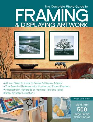 The Complete Photo Guide to Framing and Displaying Artwork: 500 Full-Color How-To Photos - Kistler, Vivian Carli