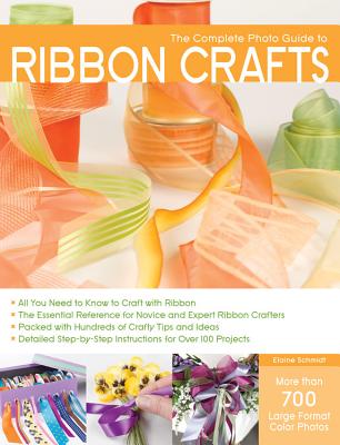 The Complete Photo Guide to Ribbon Crafts: *All You Need to Know to Craft with Ribbon *The Essential Reference for Novice and Expert Ribbon Crafters *Packed with Hundreds of Crafty Tips and Ideas *Detailed Step-By-Step Instructions for Over 100 Projects - Schmidt, Elaine