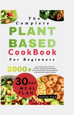 The Complete Plant-Based Cookbook for Beginners: 2000+ Days of Quick, Easy, Flavorful, Delicious, and Nutrient-Rich Recipes for Your Daily Meals 30-Day Meal Plan to Maintain Your Healthy Lifestyle - Fred, Andrew