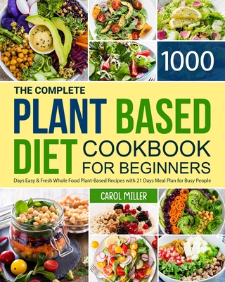 The Complete Plant-Based Diet Cookbook for Beginners: 1000 Days Easy and Fresh Whole Food Plant-Based Recipes with 21 Days Meal Plan for Busy People - Miller, Carol