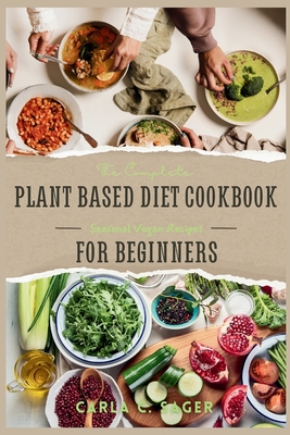 The Complete Plant Based Diet Cookbook For Beginners: A Quick and Easy Guide to Vegan & Vegetarian Cuisine with 30 Days of Delectable and Effortless Recipes (Seasonal Vegan Recipes) - C Sager, Carla