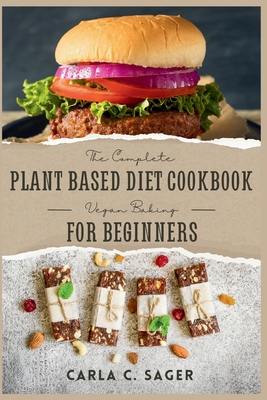 The Complete Plant Based Diet Cookbook For Beginners: A Quick and Easy Guide to Vegan & Vegetarian Cuisine with 30 Days of Delectable and Effortless Recipes (Vegan Baking) - C Sager, Carla