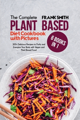 The Complete Plant Based Diet Cookbook with Pictures: 4 Books in 1: 200+ Tasty and Quick Recipes to Purify and Energize Your Body with Vegan and Plant Based Food - Smith, Frank