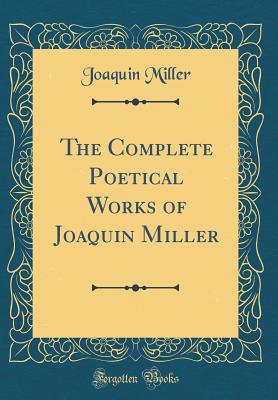 The Complete Poetical Works of Joaquin Miller (Classic Reprint) - Miller, Joaquin