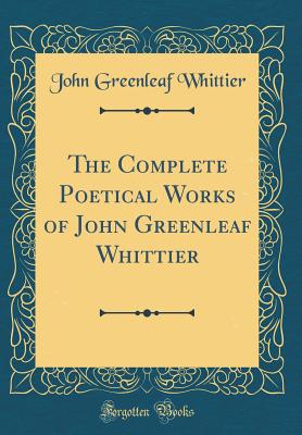 The Complete Poetical Works of John Greenleaf Whittier (Classic Reprint) - Whittier, John Greenleaf